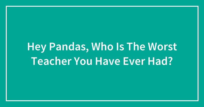 Hey Pandas, Who Is The Worst Teacher You Have Ever Had? (Closed)