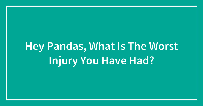 Hey Pandas, What Is The Worst Injury You Have Had? (Closed)
