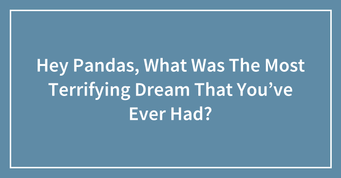 Hey Pandas, What Was The Most Terrifying Dream That You’ve Ever Had? (Closed)