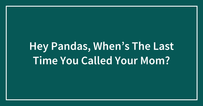 Hey Pandas, When’s The Last Time You Called Your Mom? (Closed)