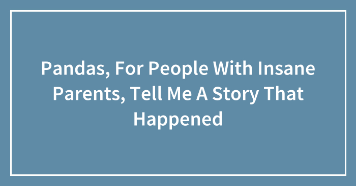 Pandas, For People With Insane Parents, Tell Me A Story That Happened (Closed)