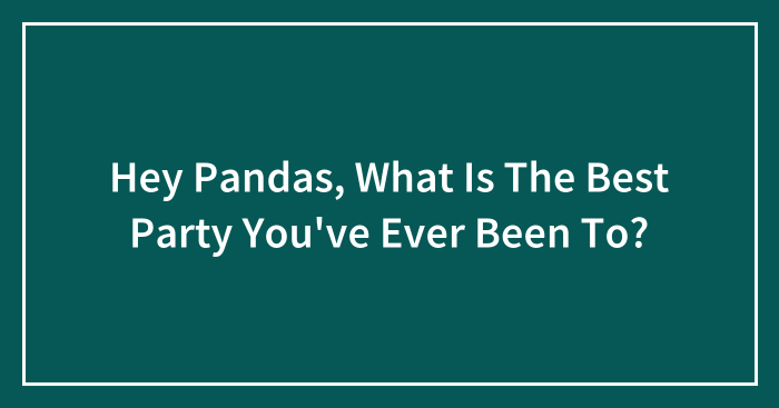 Hey Pandas, What Is The Best Party You’ve Ever Been To? (Closed)