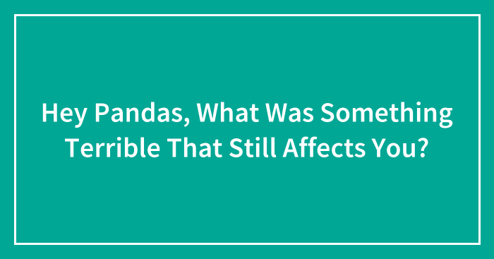 Hey Pandas, What Was Something Terrible That Still Affects You? (Closed)