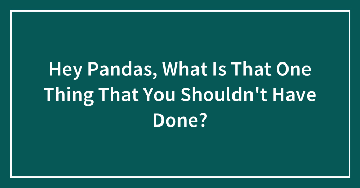 Hey Pandas, What Is That One Thing That You Shouldn’t Have Done? (Closed)