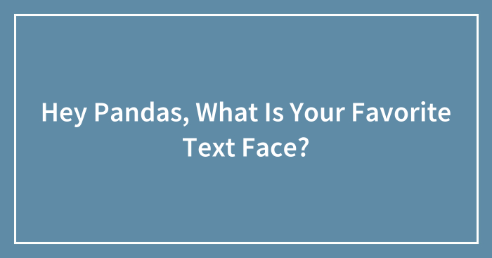 Hey Pandas, What Is Your Favorite Text Face? (Closed)