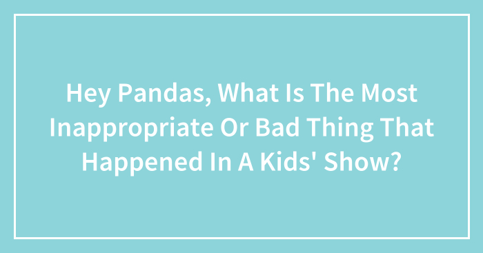 Hey Pandas, What Is The Most Inappropriate Or Bad Thing That Happened In A Kids’ Show? (Closed)