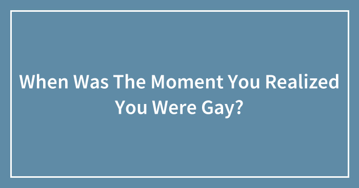 Hey Pandas, When Was The Moment You Realized You Were Gay? (Closed)