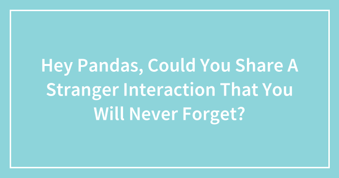 Hey Pandas, Could You Share A Stranger Interaction That You Will Never Forget? (Closed)