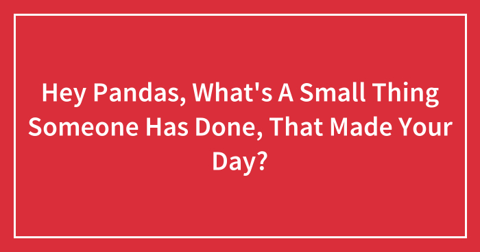 Hey Pandas, What’s A Small Thing Someone Has Done, That Made Your Day? (Closed)