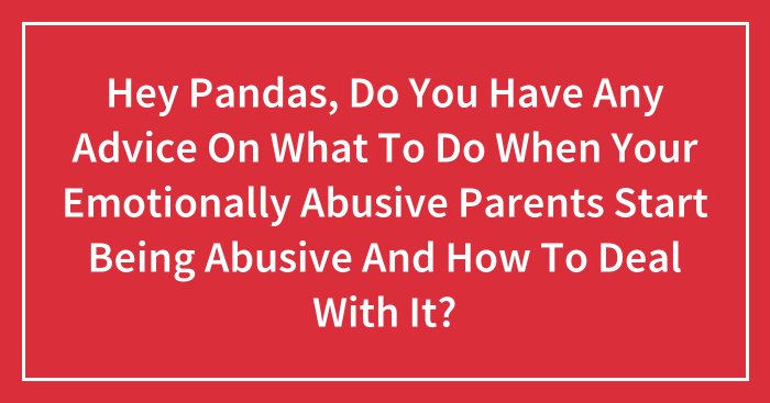 Hey Pandas, Do You Have Any Advice On What To Do When Your Emotionally Abusive Parents Start Being Abusive And How To Deal With It? (Closed)