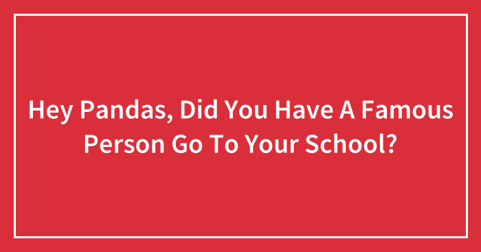 Hey Pandas, Did You Have A Famous Person Go To Your School? (Closed)