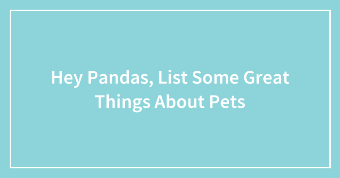 Hey Pandas, List Some Great Things About Pets (Closed)