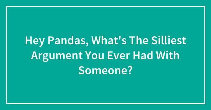 Hey Pandas, What’s The Silliest Argument You Ever Had With Someone? (Closed)