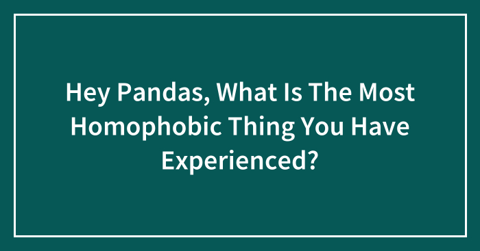 Hey Pandas, What Is The Most Homophobic Thing You Have Experienced? (Closed)