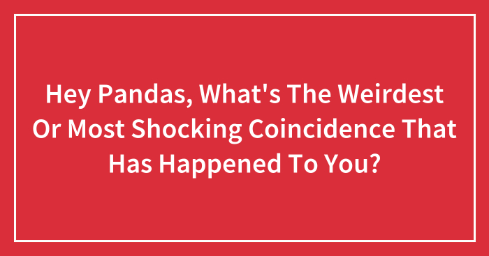 Hey Pandas, What’s The Weirdest Or Most Shocking Coincidence That Has Happened To You? (Closed)