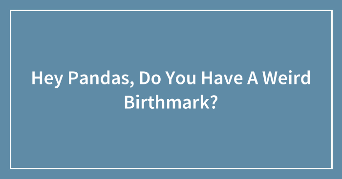 Hey Pandas, Do You Have A Weird Birthmark? (Closed)