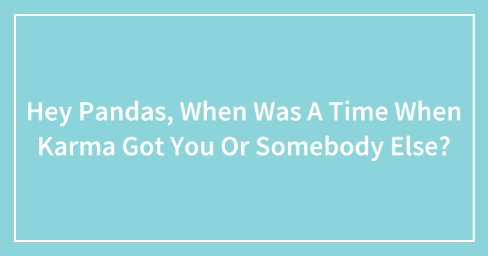 Hey Pandas, When Was A Time When Karma Got You Or Somebody Else? (Closed)