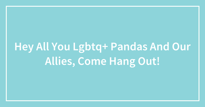 Hey All You Lgbtq+ Pandas And Our Allies, Come Hang Out! (Closed)