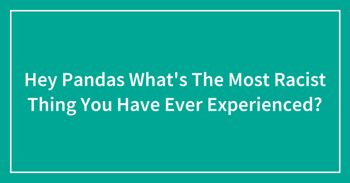 Hey Pandas What’s The Most Racist Thing You Have Ever Experienced? (Closed)