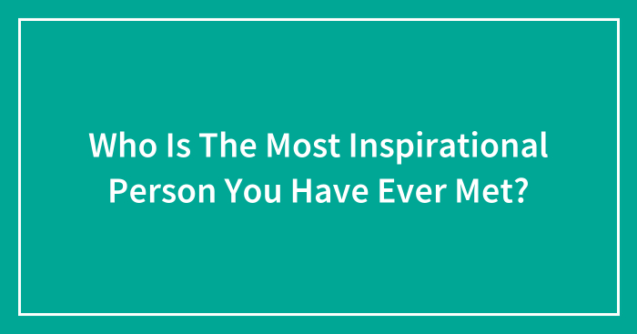 Who Is The Most Inspirational Person You Have Ever Met? (Closed)