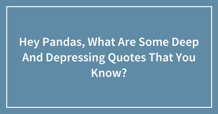 Hey Pandas, What Are Some Deep And Depressing Quotes That You Know? (Closed)