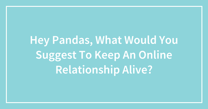 Hey Pandas, What Would You Suggest To Keep An Online Relationship Alive? (Closed)