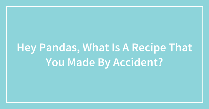 Hey Pandas, What Is A Recipe That You Made By Accident? (Closed)