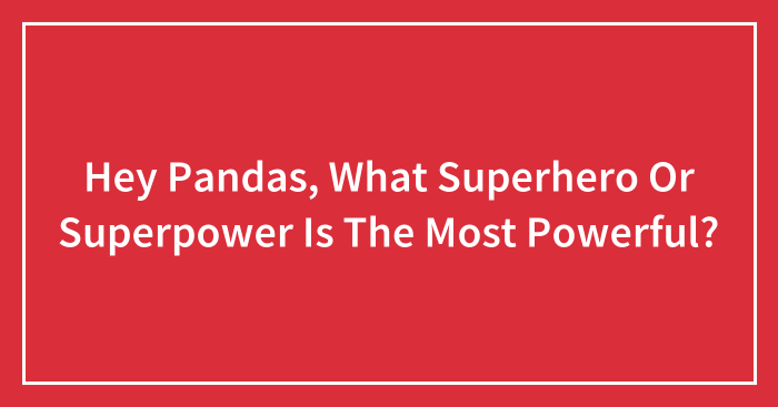 Hey Pandas, What Superhero Or Superpower Is The Most Powerful? (Closed)