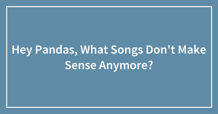 Hey Pandas, What Songs Don’t Make Sense Anymore? (Closed)