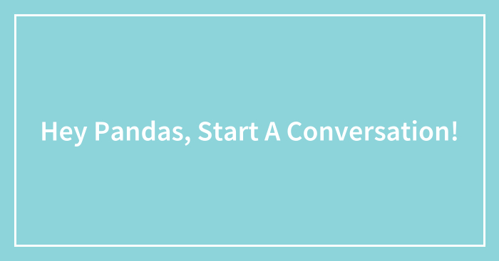 Hey Pandas, Start A Conversation! (Closed)