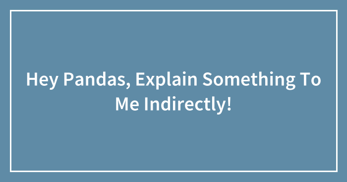 Hey Pandas, Explain Something To Me Indirectly! (Closed)