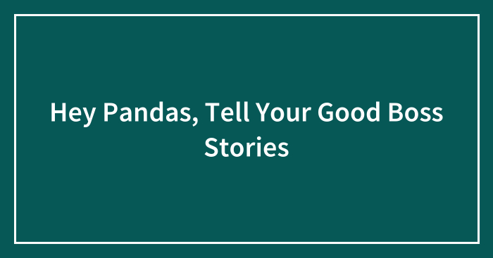 Hey Pandas, Tell Your Good Boss Stories (Closed)