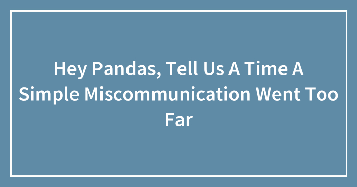 Hey Pandas, Tell Us A Time A Simple Miscommunication Went Too Far (Closed)