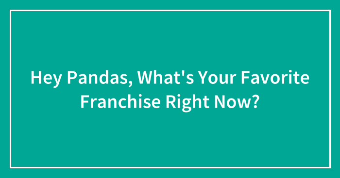 Hey Pandas, What’s Your Favorite Franchise Right Now? (Closed)