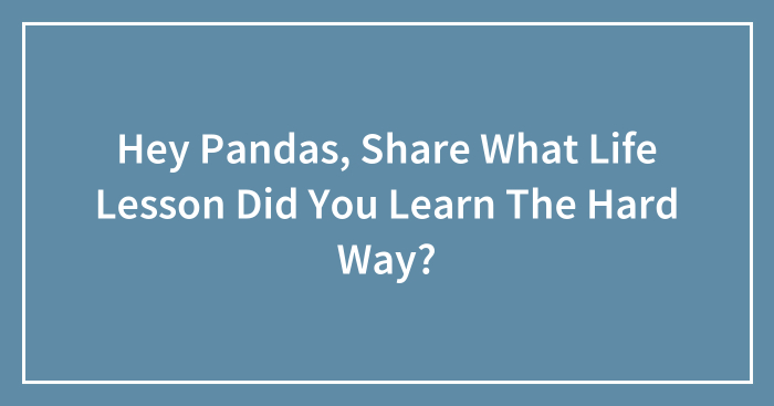 Hey Pandas, Share What Life Lesson Did You Learn The Hard Way? (Closed)
