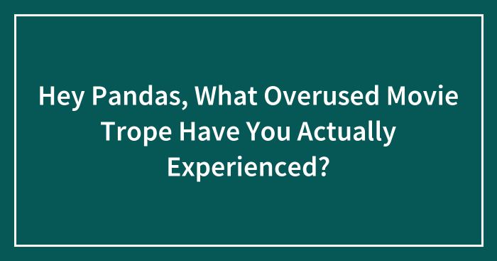 Hey Pandas, What Overused Movie Trope Have You Actually Experienced? (Closed)