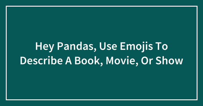 Hey Pandas, Use Emojis To Describe A Book, Movie, Or Show (Closed)