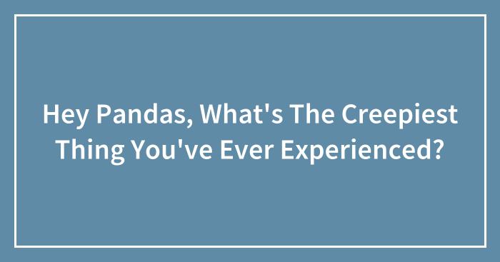 Hey Pandas, What’s The Creepiest Thing You’ve Ever Experienced? (Closed)