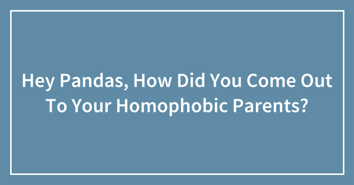 Hey Pandas, How Did You Come Out To Your Homophobic Parents? (Closed)