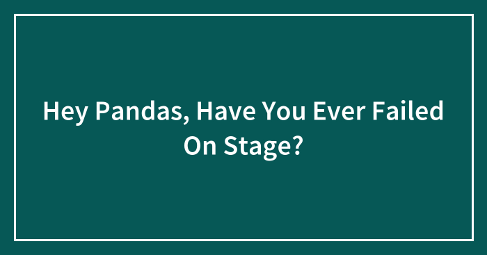 Hey Pandas, Have You Ever Failed On Stage? (Closed)