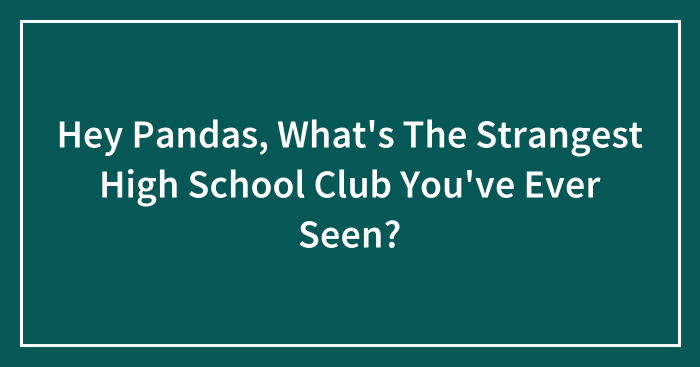 Hey Pandas, What’s The Strangest High School Club You’ve Ever Seen? (Closed)
