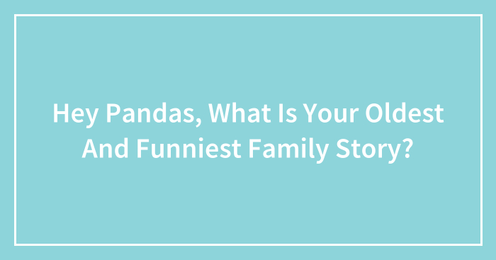 Hey Pandas, What Is Your Oldest And Funniest Family Story? (Closed)
