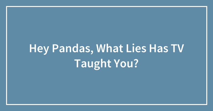 Hey Pandas, What Lies Has TV Taught You? (Closed)