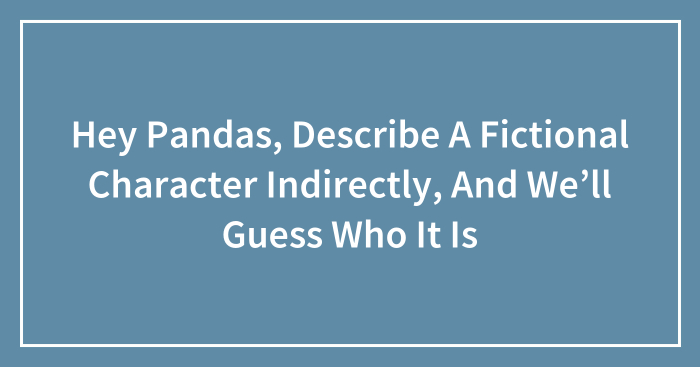 Hey Pandas, Describe A Fictional Character Indirectly, And We’ll Guess Who It Is (Closed)