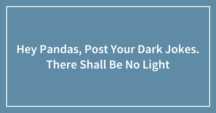 Hey Pandas, Post Your Dark Jokes. There Shall Be No Light (Closed)