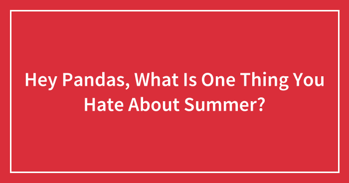Hey Pandas, What Is One Thing You Hate About Summer? (Closed)