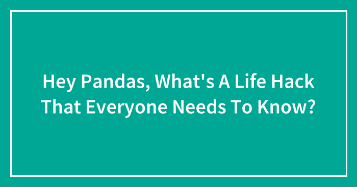 Hey Pandas, What’s A Life Hack That Everyone Needs To Know? (Closed)