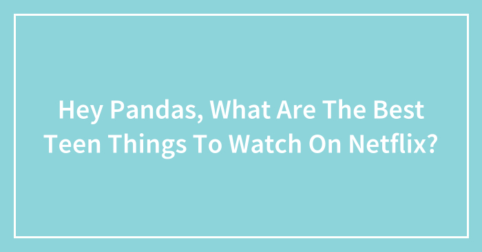 Hey Pandas, What Are The Best Teen Things To Watch On Netflix? (Closed)