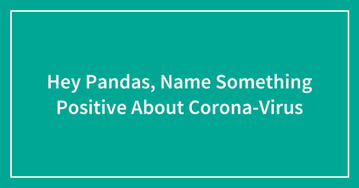 Hey Pandas, Name Something Positive About Corona-Virus (Closed)