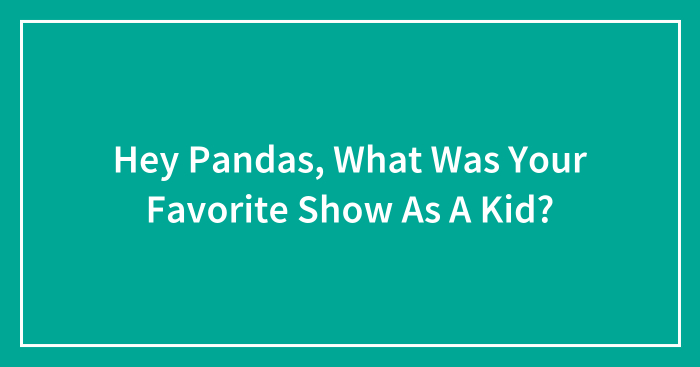 Hey Pandas, What Was Your Favorite Show As A Kid? (Closed)